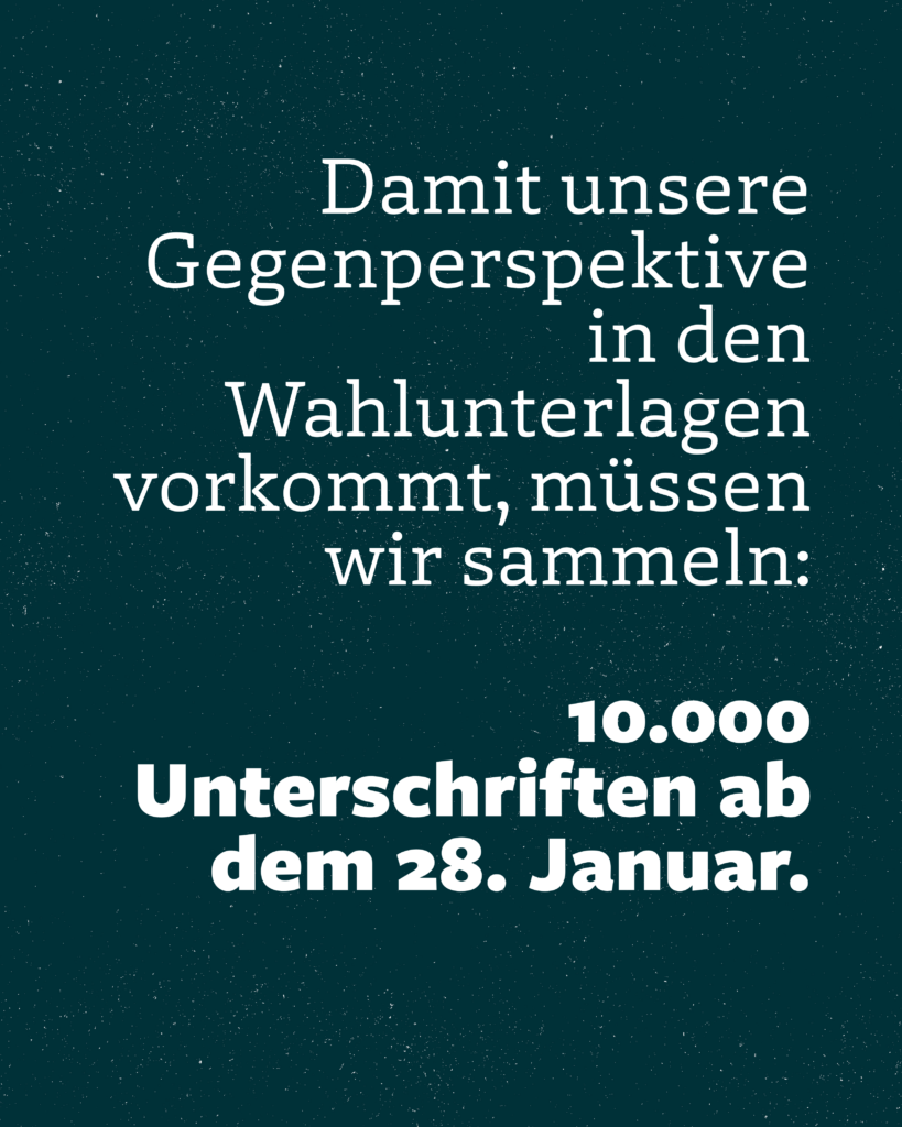Damit unsere Gegenperspektive
in den
Wahlunterlagen vorkommt, müssen wir sammeln:
10.000
Unterschriften ab dem 28. Januar.